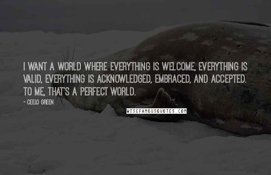 CeeLo Green Quotes: I want a world where everything is welcome, everything is valid, everything is acknowledged, embraced, and accepted. To me, that's a perfect world.