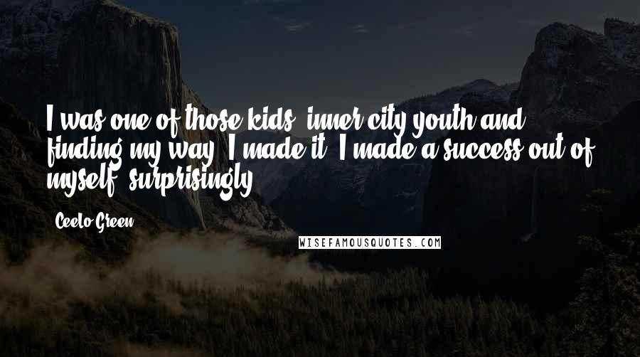 CeeLo Green Quotes: I was one of those kids, inner-city youth and finding my way. I made it. I made a success out of myself, surprisingly.