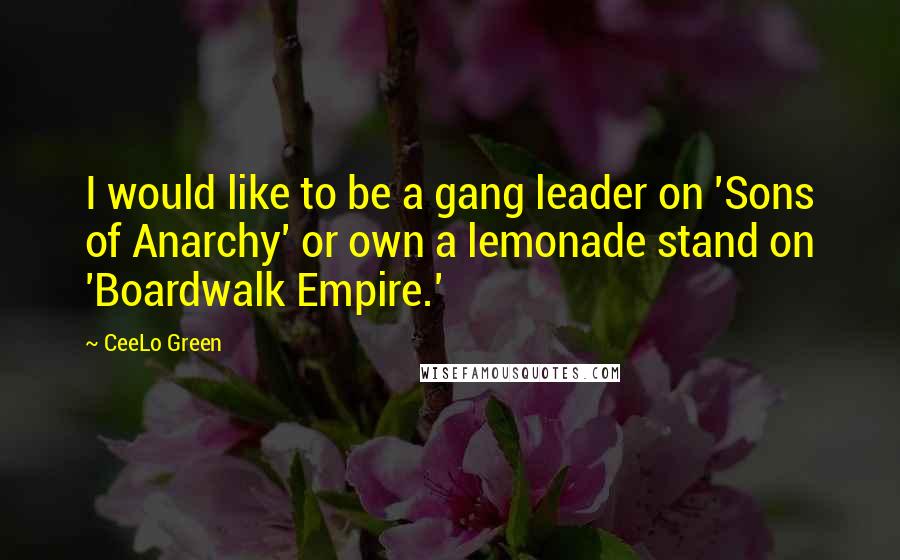 CeeLo Green Quotes: I would like to be a gang leader on 'Sons of Anarchy' or own a lemonade stand on 'Boardwalk Empire.'