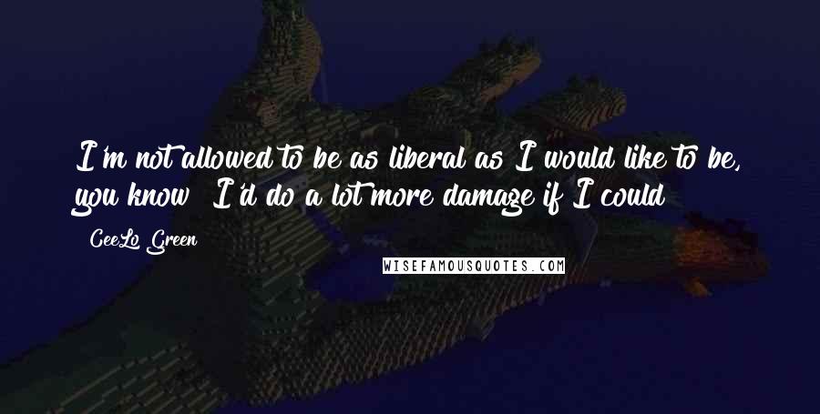 CeeLo Green Quotes: I'm not allowed to be as liberal as I would like to be, you know? I'd do a lot more damage if I could!