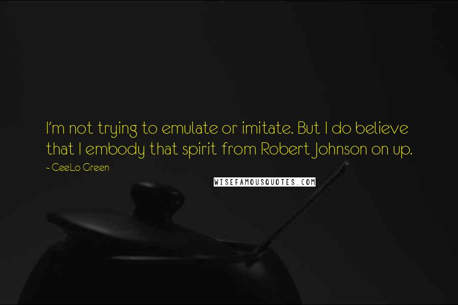 CeeLo Green Quotes: I'm not trying to emulate or imitate. But I do believe that I embody that spirit from Robert Johnson on up.