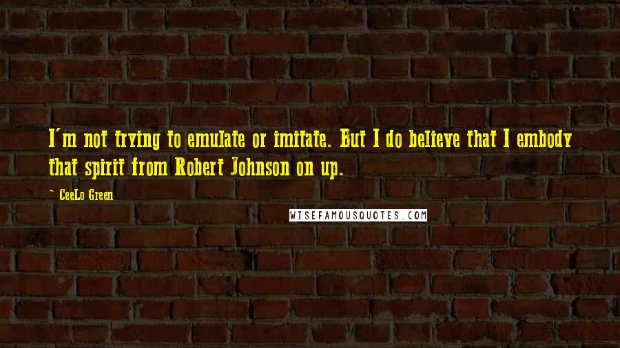CeeLo Green Quotes: I'm not trying to emulate or imitate. But I do believe that I embody that spirit from Robert Johnson on up.
