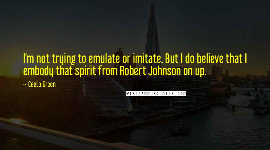 CeeLo Green Quotes: I'm not trying to emulate or imitate. But I do believe that I embody that spirit from Robert Johnson on up.