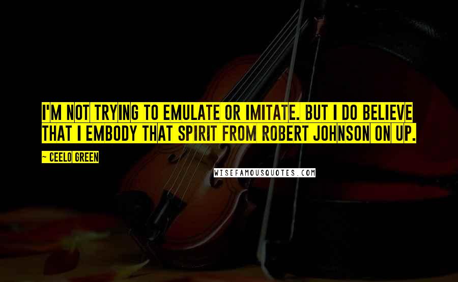 CeeLo Green Quotes: I'm not trying to emulate or imitate. But I do believe that I embody that spirit from Robert Johnson on up.