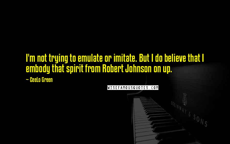 CeeLo Green Quotes: I'm not trying to emulate or imitate. But I do believe that I embody that spirit from Robert Johnson on up.