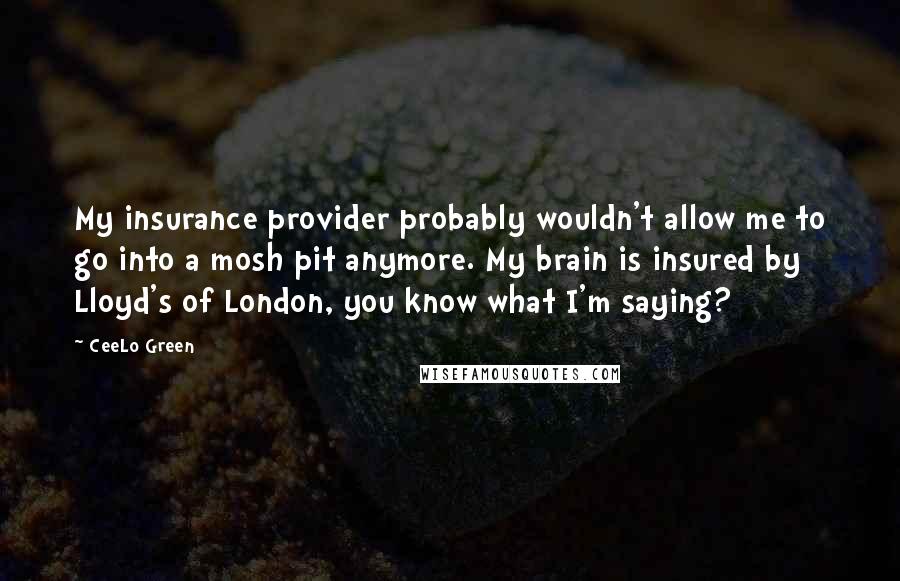 CeeLo Green Quotes: My insurance provider probably wouldn't allow me to go into a mosh pit anymore. My brain is insured by Lloyd's of London, you know what I'm saying?