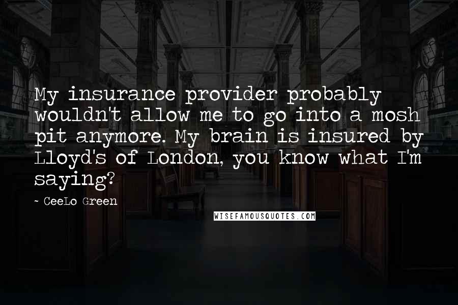 CeeLo Green Quotes: My insurance provider probably wouldn't allow me to go into a mosh pit anymore. My brain is insured by Lloyd's of London, you know what I'm saying?