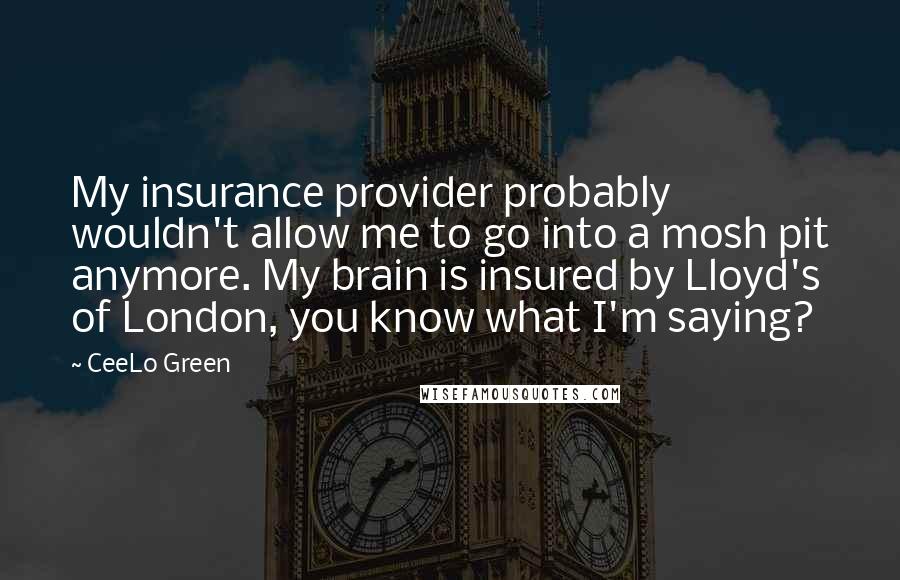 CeeLo Green Quotes: My insurance provider probably wouldn't allow me to go into a mosh pit anymore. My brain is insured by Lloyd's of London, you know what I'm saying?