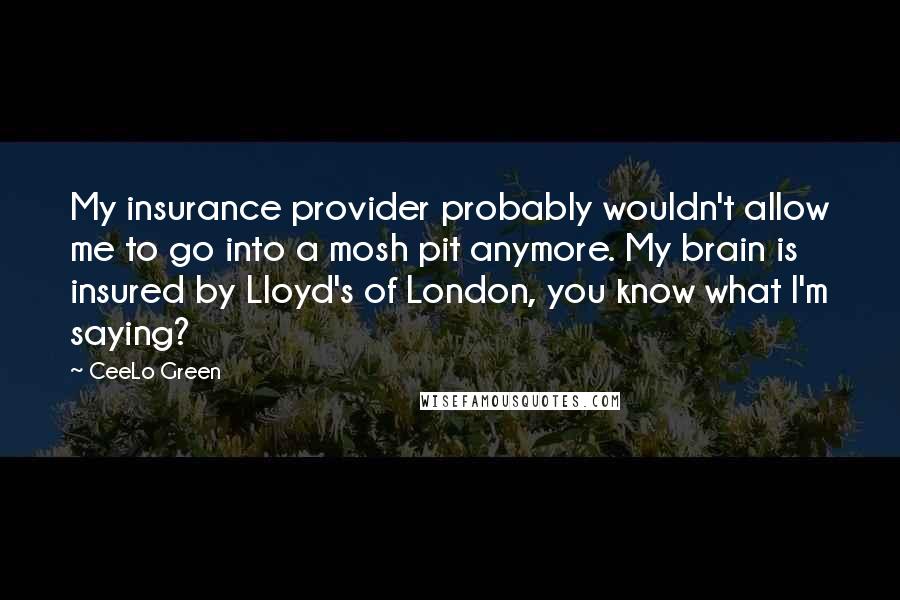 CeeLo Green Quotes: My insurance provider probably wouldn't allow me to go into a mosh pit anymore. My brain is insured by Lloyd's of London, you know what I'm saying?
