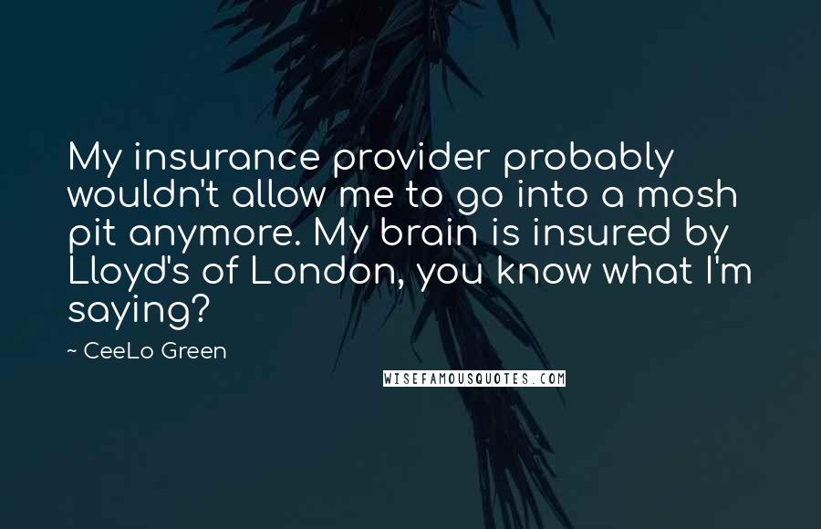 CeeLo Green Quotes: My insurance provider probably wouldn't allow me to go into a mosh pit anymore. My brain is insured by Lloyd's of London, you know what I'm saying?