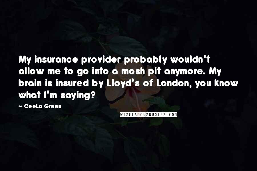 CeeLo Green Quotes: My insurance provider probably wouldn't allow me to go into a mosh pit anymore. My brain is insured by Lloyd's of London, you know what I'm saying?