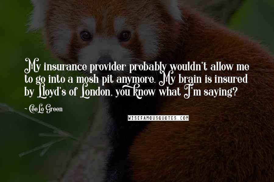 CeeLo Green Quotes: My insurance provider probably wouldn't allow me to go into a mosh pit anymore. My brain is insured by Lloyd's of London, you know what I'm saying?