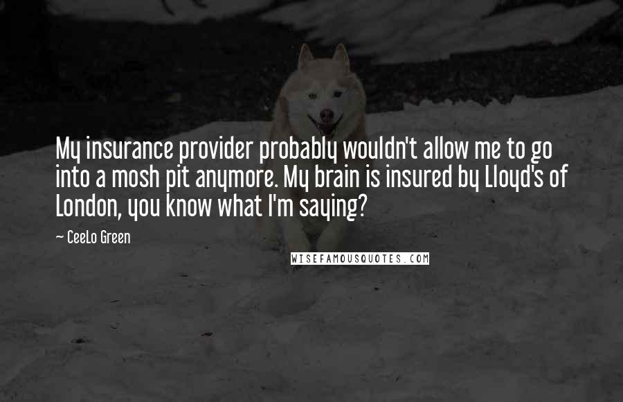 CeeLo Green Quotes: My insurance provider probably wouldn't allow me to go into a mosh pit anymore. My brain is insured by Lloyd's of London, you know what I'm saying?