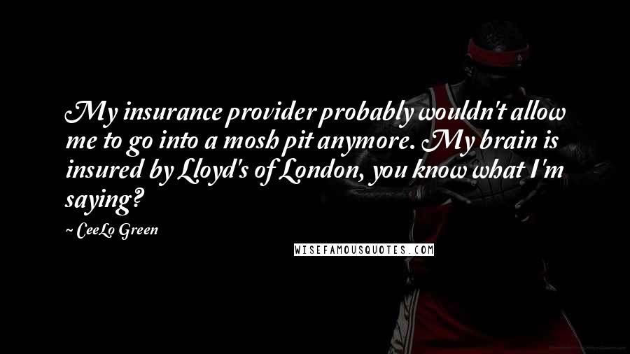 CeeLo Green Quotes: My insurance provider probably wouldn't allow me to go into a mosh pit anymore. My brain is insured by Lloyd's of London, you know what I'm saying?