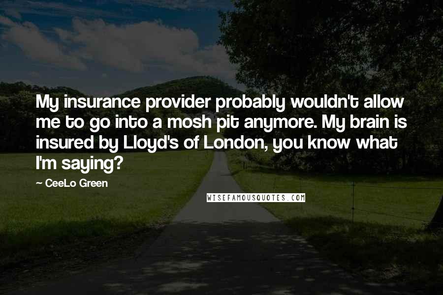 CeeLo Green Quotes: My insurance provider probably wouldn't allow me to go into a mosh pit anymore. My brain is insured by Lloyd's of London, you know what I'm saying?