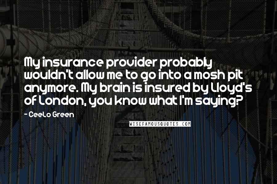 CeeLo Green Quotes: My insurance provider probably wouldn't allow me to go into a mosh pit anymore. My brain is insured by Lloyd's of London, you know what I'm saying?
