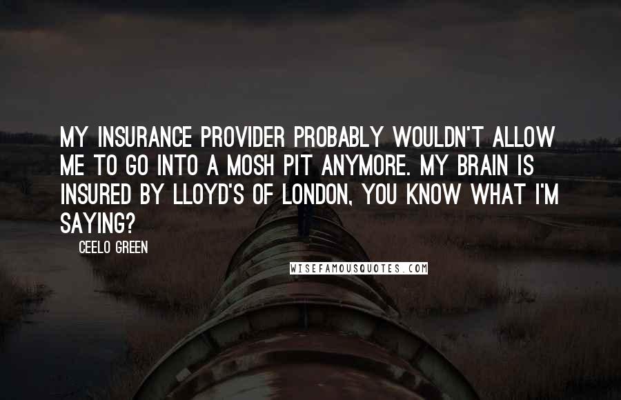 CeeLo Green Quotes: My insurance provider probably wouldn't allow me to go into a mosh pit anymore. My brain is insured by Lloyd's of London, you know what I'm saying?