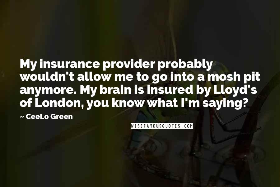 CeeLo Green Quotes: My insurance provider probably wouldn't allow me to go into a mosh pit anymore. My brain is insured by Lloyd's of London, you know what I'm saying?
