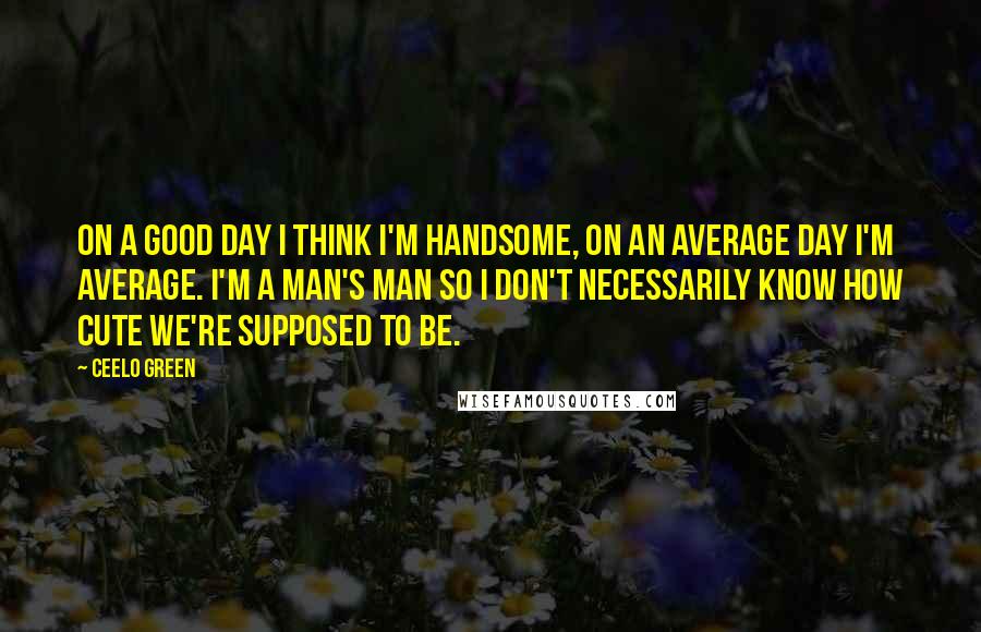 CeeLo Green Quotes: On a good day I think I'm handsome, on an average day I'm average. I'm a man's man so I don't necessarily know how cute we're supposed to be.