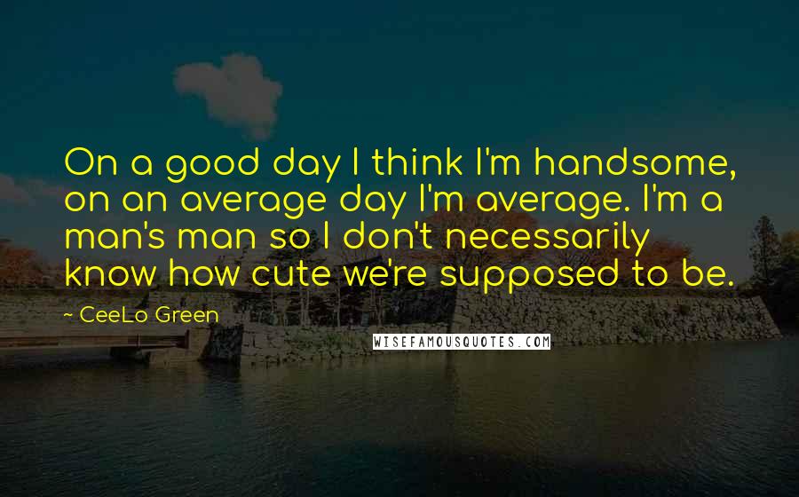 CeeLo Green Quotes: On a good day I think I'm handsome, on an average day I'm average. I'm a man's man so I don't necessarily know how cute we're supposed to be.