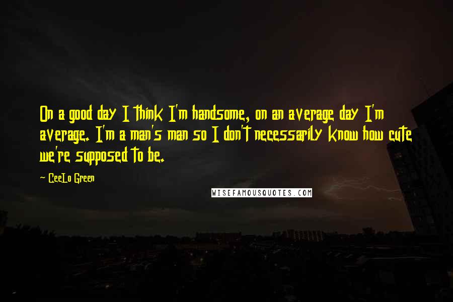 CeeLo Green Quotes: On a good day I think I'm handsome, on an average day I'm average. I'm a man's man so I don't necessarily know how cute we're supposed to be.