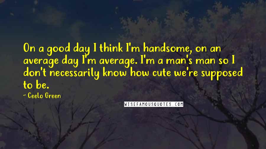 CeeLo Green Quotes: On a good day I think I'm handsome, on an average day I'm average. I'm a man's man so I don't necessarily know how cute we're supposed to be.