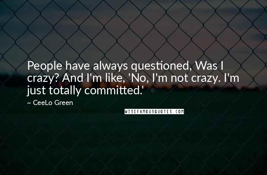 CeeLo Green Quotes: People have always questioned, Was I crazy? And I'm like, 'No, I'm not crazy. I'm just totally committed.'