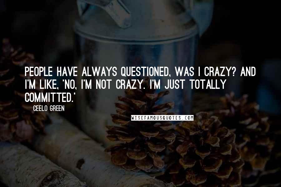 CeeLo Green Quotes: People have always questioned, Was I crazy? And I'm like, 'No, I'm not crazy. I'm just totally committed.'