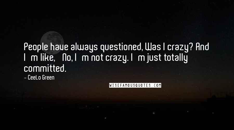 CeeLo Green Quotes: People have always questioned, Was I crazy? And I'm like, 'No, I'm not crazy. I'm just totally committed.'
