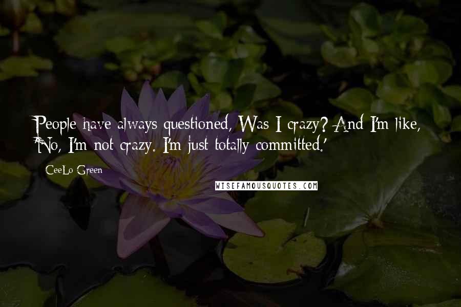 CeeLo Green Quotes: People have always questioned, Was I crazy? And I'm like, 'No, I'm not crazy. I'm just totally committed.'