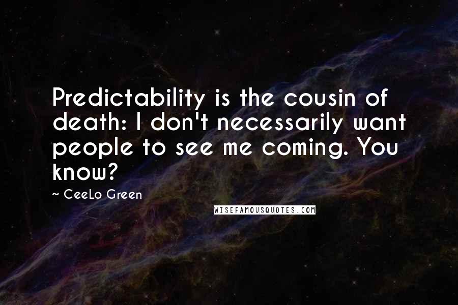 CeeLo Green Quotes: Predictability is the cousin of death: I don't necessarily want people to see me coming. You know?