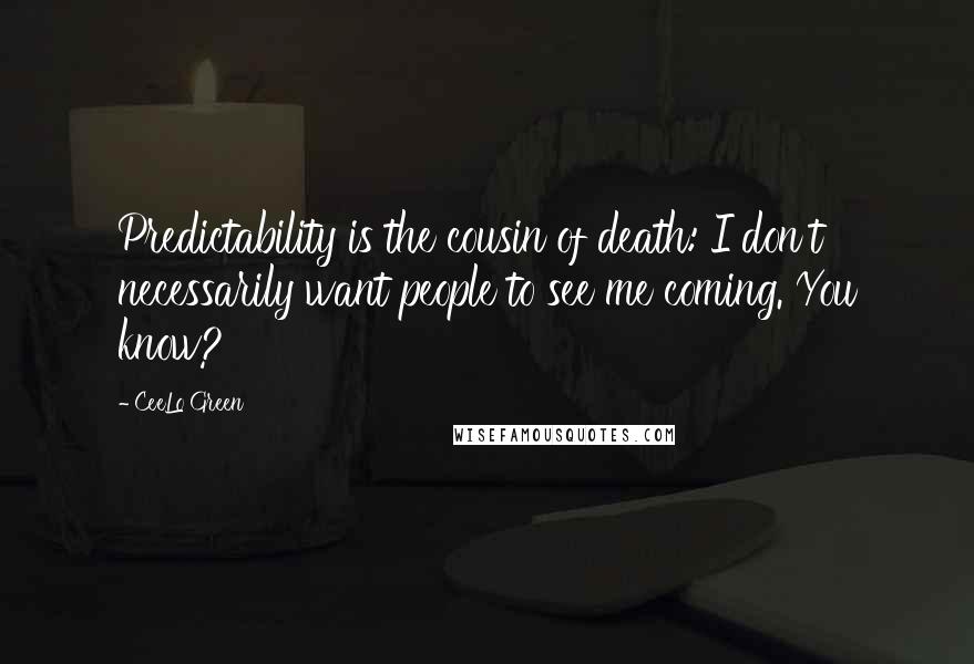 CeeLo Green Quotes: Predictability is the cousin of death: I don't necessarily want people to see me coming. You know?