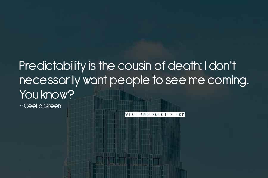 CeeLo Green Quotes: Predictability is the cousin of death: I don't necessarily want people to see me coming. You know?