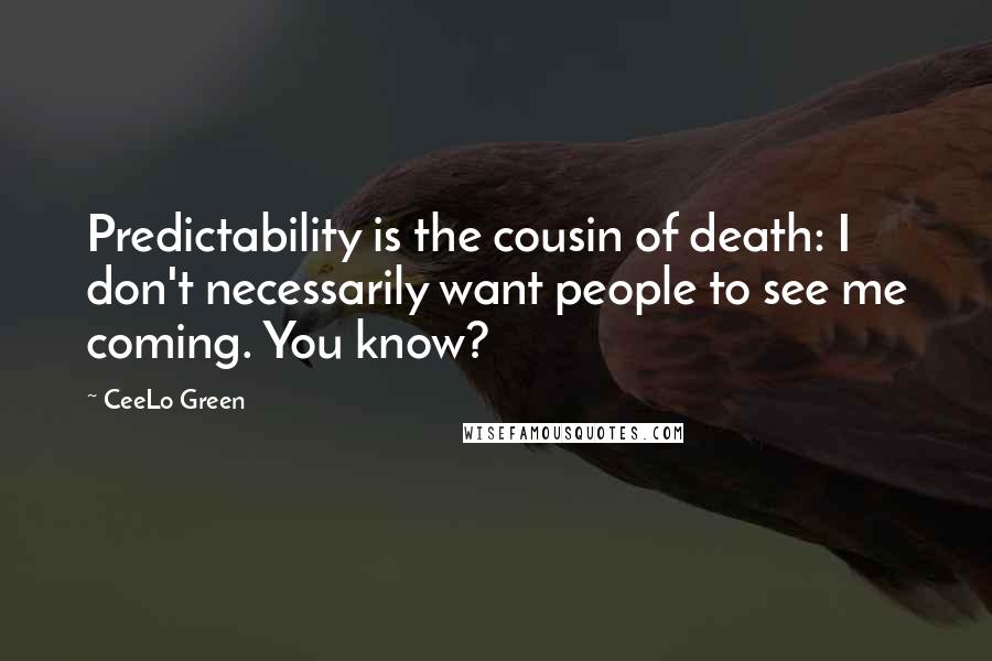 CeeLo Green Quotes: Predictability is the cousin of death: I don't necessarily want people to see me coming. You know?