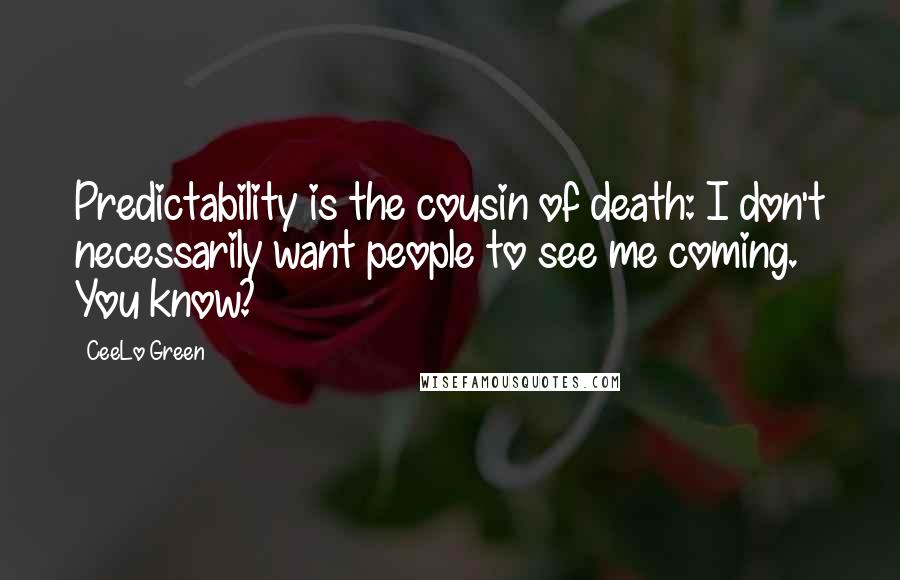 CeeLo Green Quotes: Predictability is the cousin of death: I don't necessarily want people to see me coming. You know?