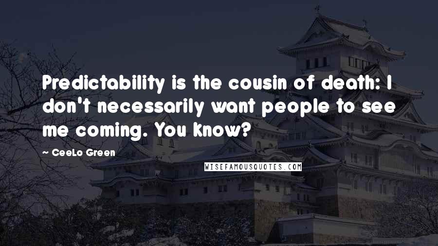 CeeLo Green Quotes: Predictability is the cousin of death: I don't necessarily want people to see me coming. You know?