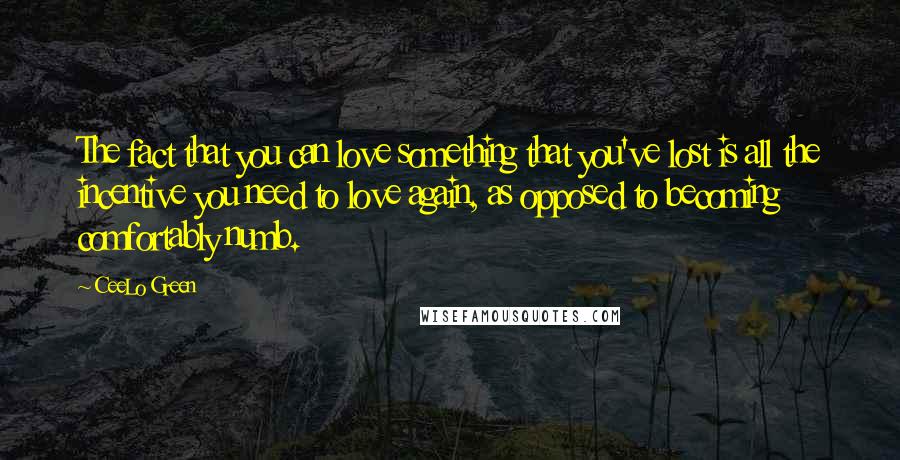 CeeLo Green Quotes: The fact that you can love something that you've lost is all the incentive you need to love again, as opposed to becoming comfortably numb.