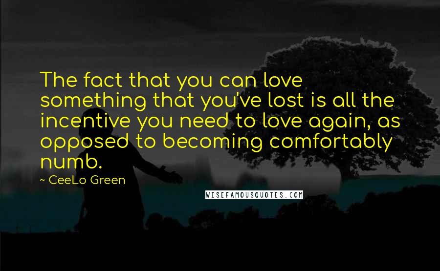 CeeLo Green Quotes: The fact that you can love something that you've lost is all the incentive you need to love again, as opposed to becoming comfortably numb.