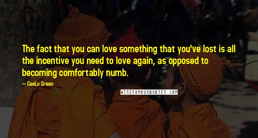 CeeLo Green Quotes: The fact that you can love something that you've lost is all the incentive you need to love again, as opposed to becoming comfortably numb.