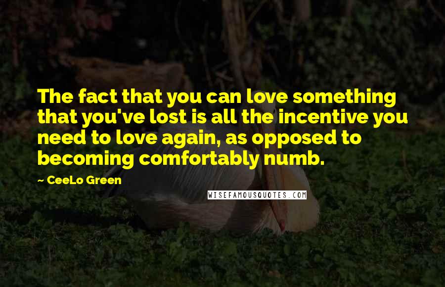 CeeLo Green Quotes: The fact that you can love something that you've lost is all the incentive you need to love again, as opposed to becoming comfortably numb.