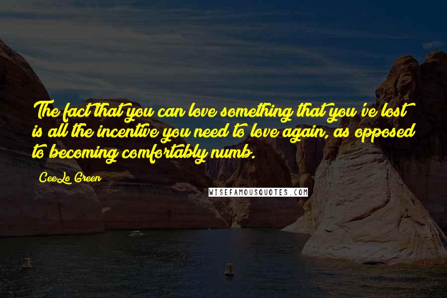 CeeLo Green Quotes: The fact that you can love something that you've lost is all the incentive you need to love again, as opposed to becoming comfortably numb.