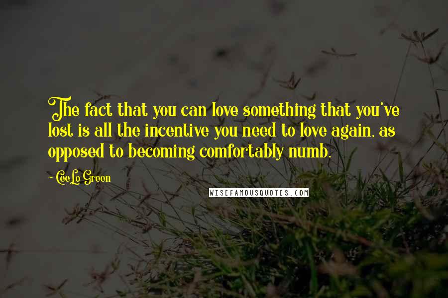 CeeLo Green Quotes: The fact that you can love something that you've lost is all the incentive you need to love again, as opposed to becoming comfortably numb.