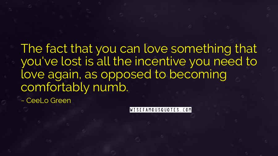 CeeLo Green Quotes: The fact that you can love something that you've lost is all the incentive you need to love again, as opposed to becoming comfortably numb.