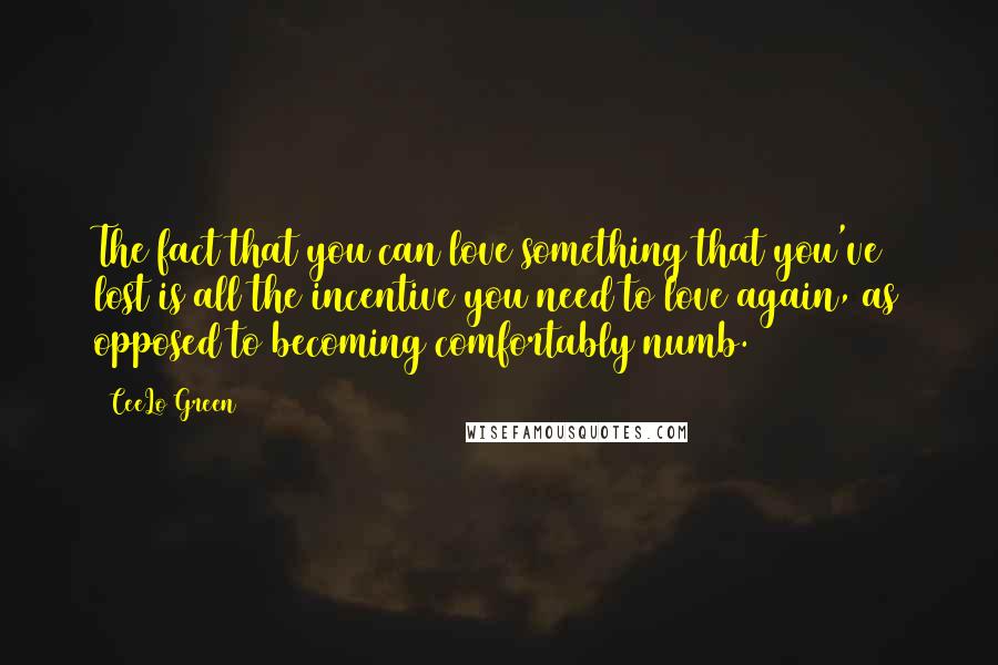 CeeLo Green Quotes: The fact that you can love something that you've lost is all the incentive you need to love again, as opposed to becoming comfortably numb.