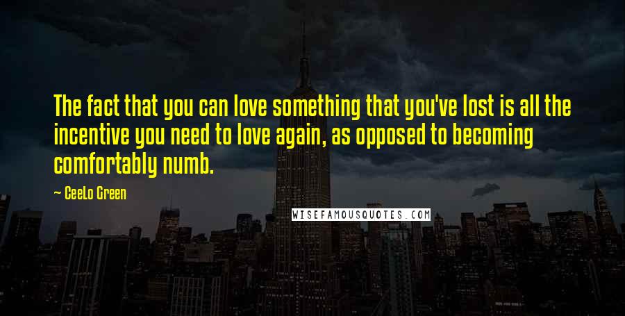 CeeLo Green Quotes: The fact that you can love something that you've lost is all the incentive you need to love again, as opposed to becoming comfortably numb.