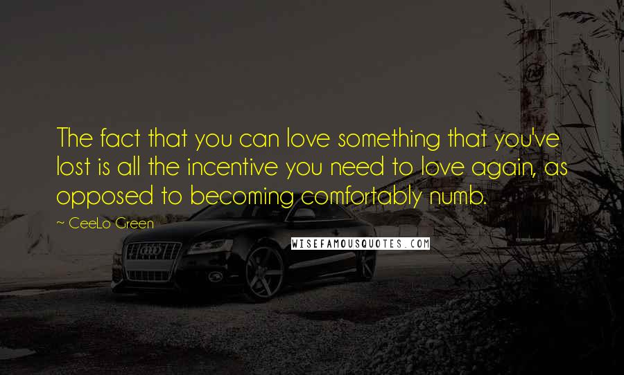 CeeLo Green Quotes: The fact that you can love something that you've lost is all the incentive you need to love again, as opposed to becoming comfortably numb.