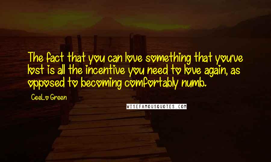 CeeLo Green Quotes: The fact that you can love something that you've lost is all the incentive you need to love again, as opposed to becoming comfortably numb.