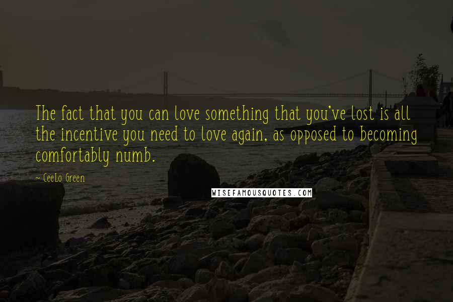 CeeLo Green Quotes: The fact that you can love something that you've lost is all the incentive you need to love again, as opposed to becoming comfortably numb.