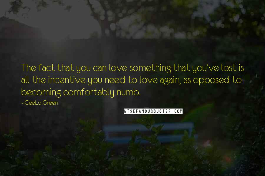 CeeLo Green Quotes: The fact that you can love something that you've lost is all the incentive you need to love again, as opposed to becoming comfortably numb.