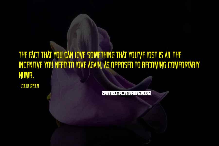 CeeLo Green Quotes: The fact that you can love something that you've lost is all the incentive you need to love again, as opposed to becoming comfortably numb.